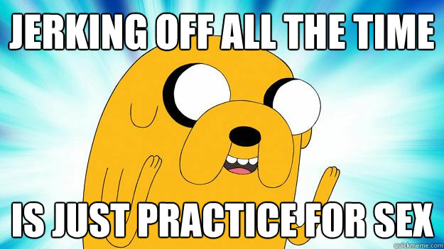 Jerking off all the time is just practice for sex - Jerking off all the time is just practice for sex  Jake The Dog