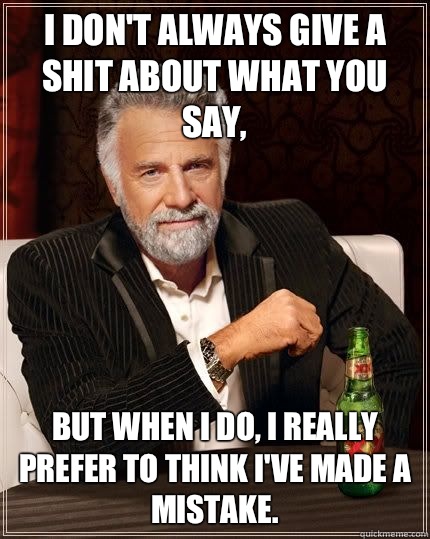 I don't always give a shit about what you say, but when i do, I really prefer to think I've made a mistake.   The Most Interesting Man In The World