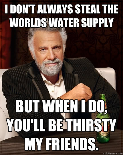 I don't always steal the worlds water supply But when I do, you'll be thirsty my friends.  The Most Interesting Man In The World