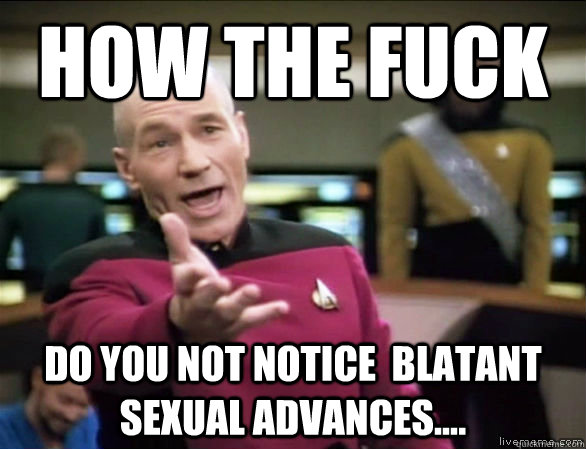 How the fuck Do you not notice  blatant sexual advances....  Annoyed Picard HD