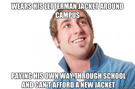 Wears his letterman jacket around campus Paying his own way through school   and can't afford a new jacket  