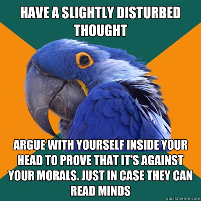 Have a slightly disturbed thought Argue with yourself inside your head to prove that it's against your morals. Just in case they can read minds  Paranoid Parrot