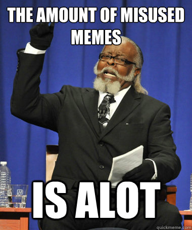 THe amount of misused memes is alot  The Rent Is Too Damn High