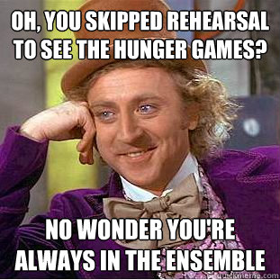 Oh, you skipped rehearsal to see THE HUNGER GAMES? no wonder you're always in the ensemble  Creepy Wonka
