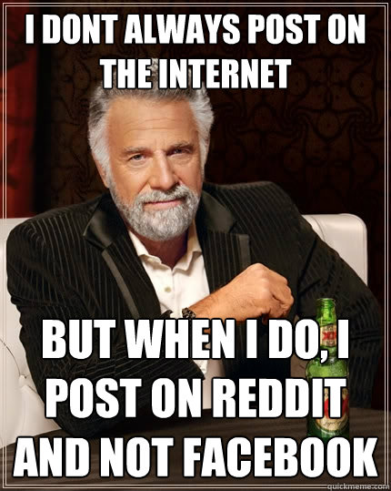 I dont always post on the internet But when I do, i post on reddit and not facebook  The Most Interesting Man In The World