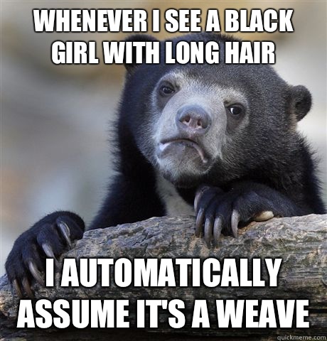 Whenever I see a black girl with long hair I automatically assume it's a weave   Confession Bear
