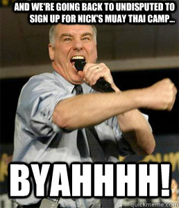 and we're going back to undisputed to sign up for nick's muay thai camp... BYAHHHH! - and we're going back to undisputed to sign up for nick's muay thai camp... BYAHHHH!  HOWARD DEAN