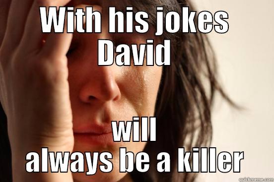killer David killeeeer - WITH HIS JOKES DAVID WILL ALWAYS BE A KILLER First World Problems