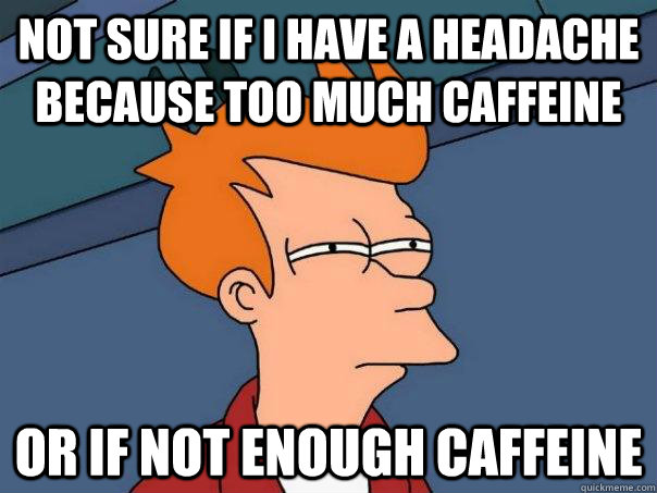 Not sure if I have a headache because too much caffeine or if not enough caffeine - Not sure if I have a headache because too much caffeine or if not enough caffeine  Futurama Fry