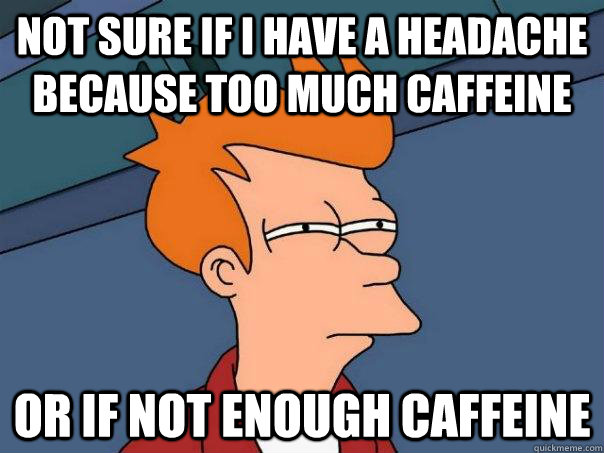 Not sure if I have a headache because too much caffeine or if not enough caffeine  Futurama Fry