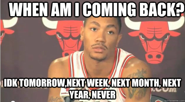 When am i coming back? idk tomorrow,next week, next month, next year, NEVER   Derrick Rose