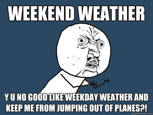 Weekend Weather Y U No good like weekday weather and keep me from jumping out of planes?!   Y U No