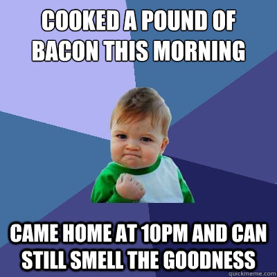 cooked a pound of bacon this morning came home at 10pm and can still smell the goodness - cooked a pound of bacon this morning came home at 10pm and can still smell the goodness  Success Kid
