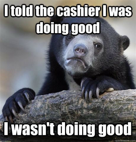 I told the cashier I was doing good I wasn't doing good - I told the cashier I was doing good I wasn't doing good  Confession Bear