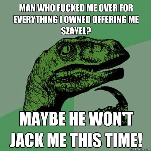 Man who fucked me over for everything I owned offering me Szayel? maybe he won't jack me this time!  Philosoraptor