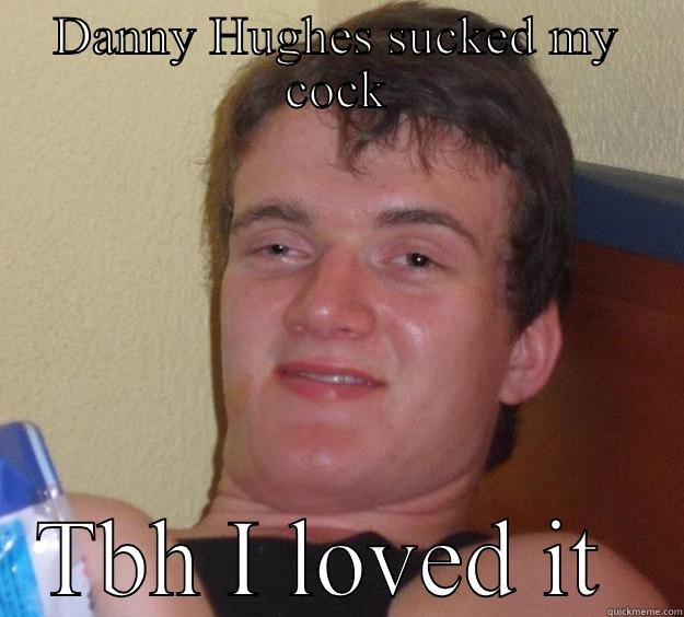 DANNY HUGHES SUCKED MY COCK TBH I LOVED IT  10 Guy