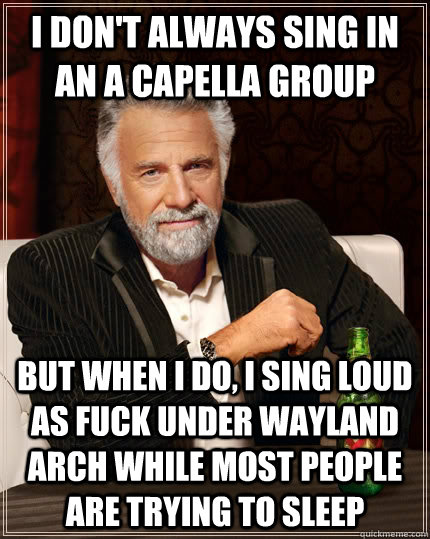 I don't always sing in an a Capella group but when i do, i sing loud as fuck under wayland arch while most people are trying to sleep  The Most Interesting Man In The World