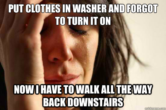 Put clothes in washer and forgot to turn it on now i have to walk all the way back downstairs  First World Problems