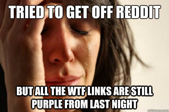Tried to get off reddit But all the wtf links are still purple from last night   First World Problems