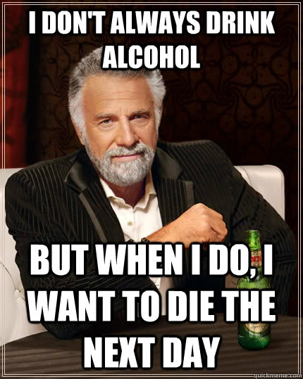 I don't always drink alcohol but when I do, I want to die the next day  The Most Interesting Man In The World
