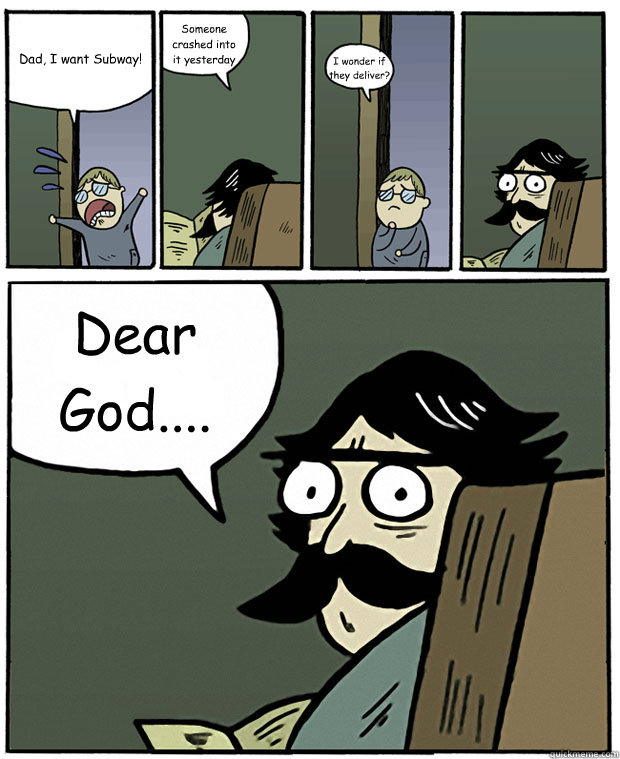 Dad, I want Subway! Someone crashed into it yesterday I wonder if they deliver? Dear God....  Stare Dad