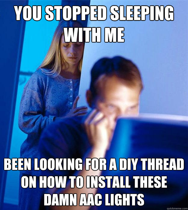 You stopped sleeping with me  been looking for a DIY thread on how to install these damn AAC lights  Redditors Wife