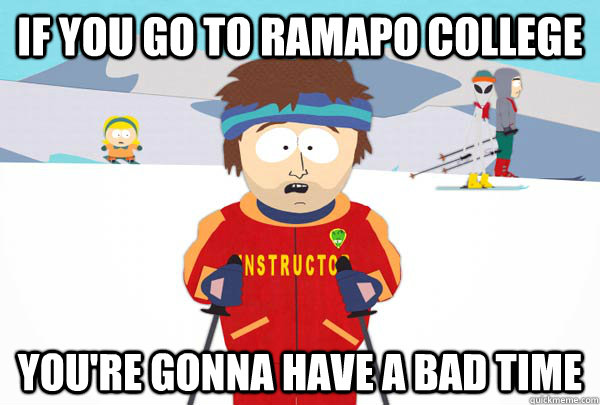 If you go to Ramapo College You're gonna have a bad time  Super Cool Ski Instructor