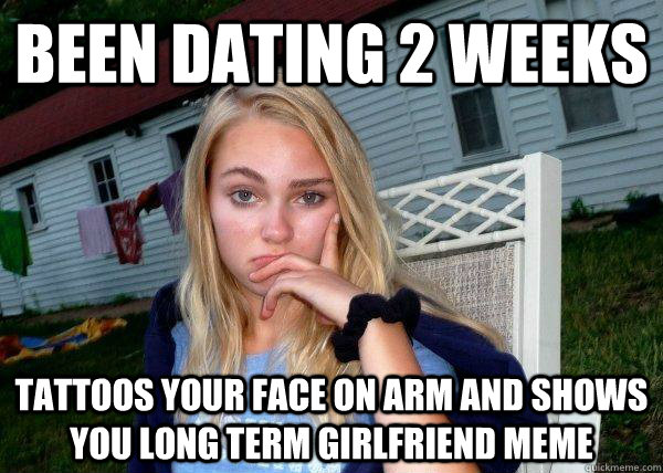 been dating 2 weeks tattoos your face on arm and shows you long term girlfriend meme  Long Term Girlfriend