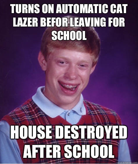Turns on automatic cat Lazer befor leaving for school House destroyed after school  Bad Luck Brian
