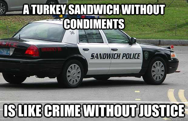 a turkey sandwich without condiments is like crime without justice  Sandwich Police