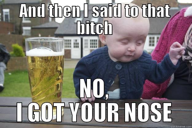 AND THEN I SAID TO THAT BITCH NO, I GOT YOUR NOSE drunk baby
