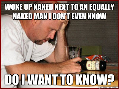 woke up naked next to an equally naked man i don't even know do i want to know?   
