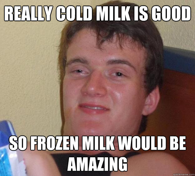 Really cold milk is good so frozen milk would be amazing - Really cold milk is good so frozen milk would be amazing  10 Guy