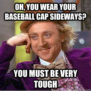 oh, you wear your baseball cap sideways? you must be very tough  Condescending Wonka