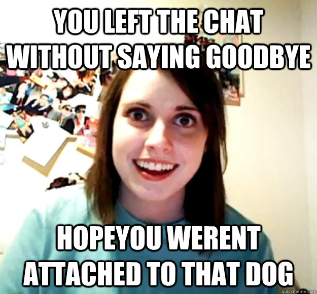 You left the chat without saying goodbye hopeyou werent attached to that dog  Overly Attached Girlfriend