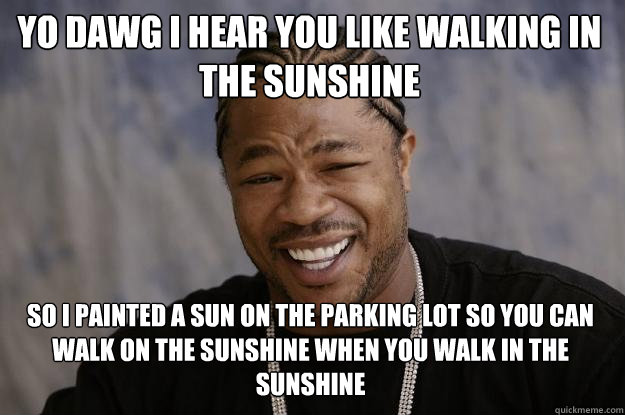 YO DAWG I HEAR YOU like walking in the sunshine so I painted a sun on the parking lot so you can walk on the sunshine when you walk in the sunshine - YO DAWG I HEAR YOU like walking in the sunshine so I painted a sun on the parking lot so you can walk on the sunshine when you walk in the sunshine  Xzibit meme