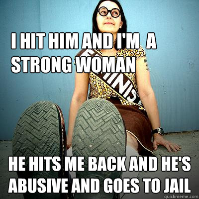 i hit him and i'm  a strong woman he hits me back and he's abusive and goes to jail  Typical Feminist