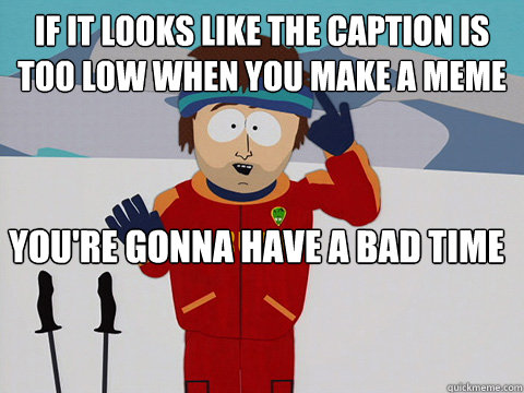 if it looks like the caption is too low when you make a meme You're gonna have a bad time  south park ski instructor
