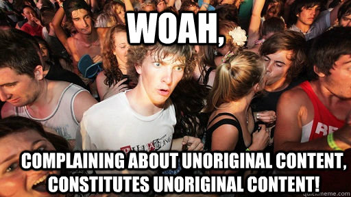 Woah, Complaining about unoriginal content, constitutes unoriginal content!  Sudden Clarity Clarence