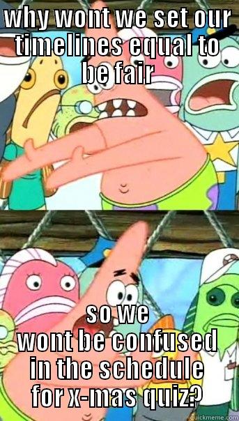 WHY WONT WE SET OUR TIMELINES EQUAL TO BE FAIR SO WE WONT BE CONFUSED IN THE SCHEDULE FOR X-MAS QUIZ? Push it somewhere else Patrick