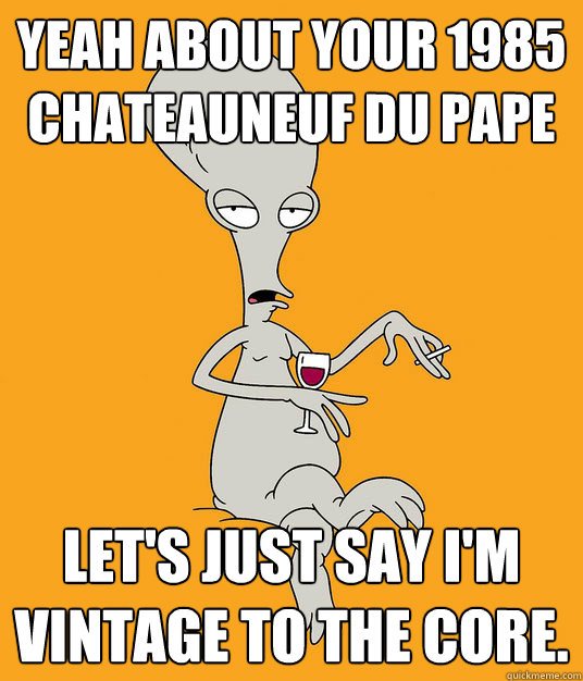 Yeah about your 1985 chateauneuf du pape Let's just say I'm vintage to the core.  Roger the Alien