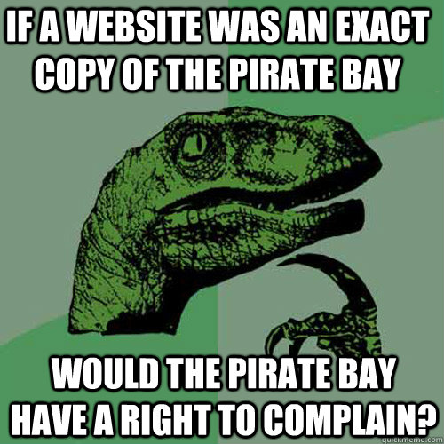 if a website was an exact copy of the pirate bay  would the pirate bay have a right to complain? - if a website was an exact copy of the pirate bay  would the pirate bay have a right to complain?  Philosoraptor