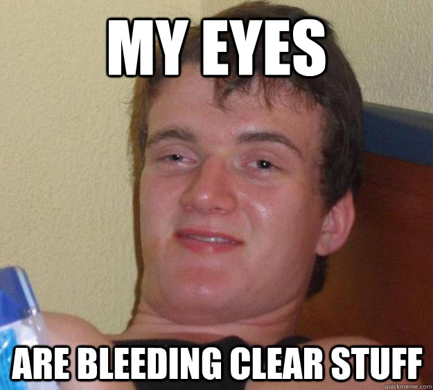 my eyes are bleeding clear stuff  10 Guy