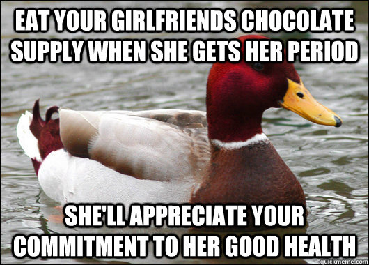 Eat your girlfriends chocolate supply when she gets her period she'll appreciate your commitment to her good health  Malicious Advice Mallard