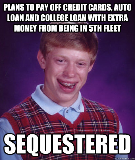 Plans to pay off credit cards, auto loan and college loan with extra money from being in 5th fleet sequestered  Bad Luck Brian