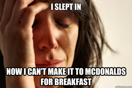 I slept in Now I can't make it to McDonalds for breakfast   First World Problems