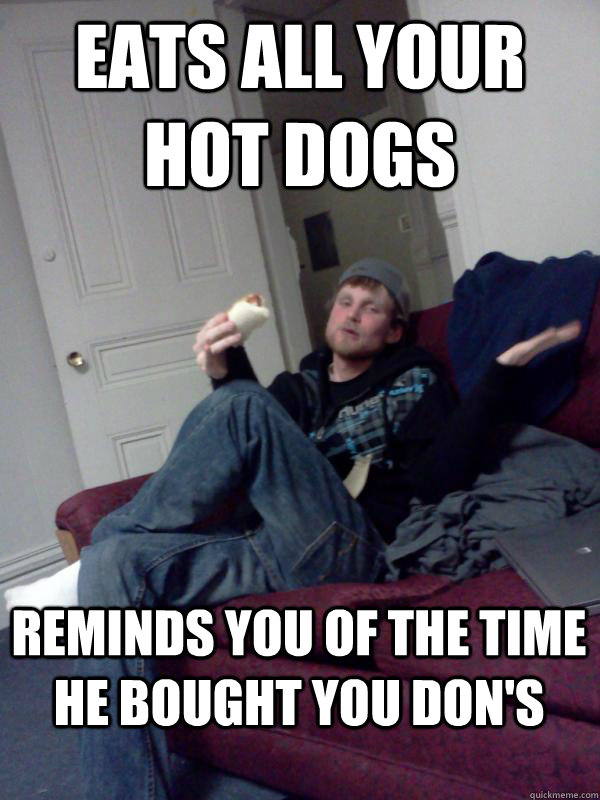 Eats all your hot dogs reminds you of the time he bought you don's  Hungry Drunk Donny