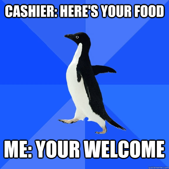 Cashier: Here's your food Me: Your welcome  Socially Awkward Penguin