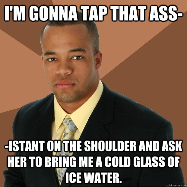 I'm gonna tap that ass- -istant on the shoulder and ask her to bring me a cold glass of ice water.  Successful Black Man