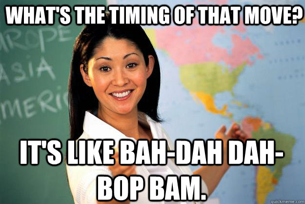 What's the timing of that move? It's like Bah-dah dah-bop bam. - What's the timing of that move? It's like Bah-dah dah-bop bam.  Unhelpful High School Teacher